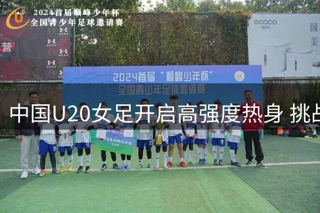 中国U20女足开启高强度热身 挑战成年队锤炼实力