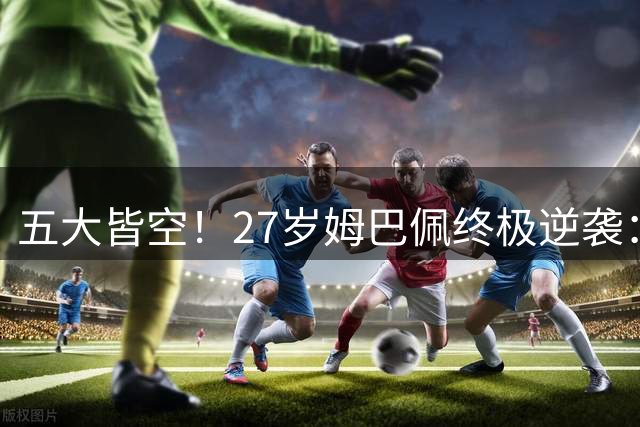 五大皆空！27岁姆巴佩终极逆袭：32%概率领跑金球奖 第2名仅他一半