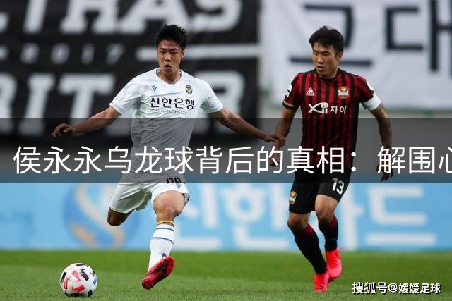 侯永永乌龙球背后的真相：解围心切并非低级失误