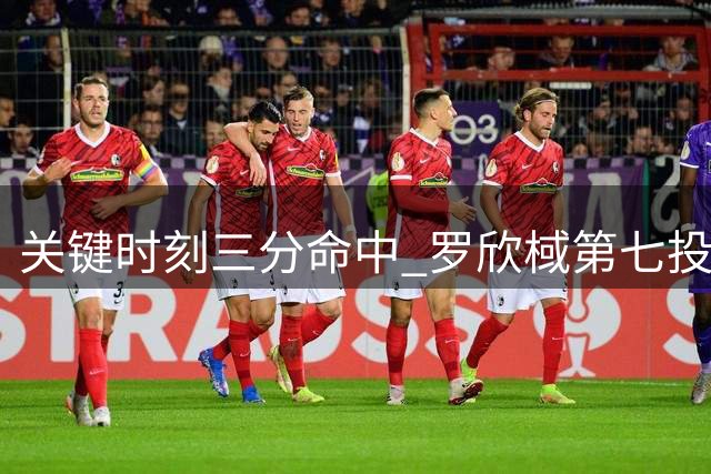关键时刻三分命中 罗欣棫第七投打破困境