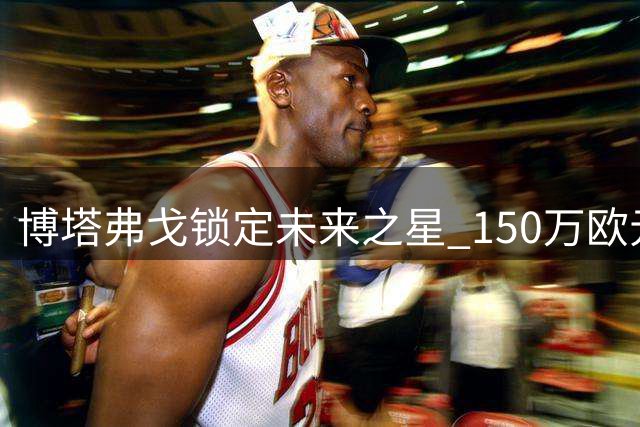 博塔弗戈锁定未来之星 150万欧元签下安哥拉国脚中场