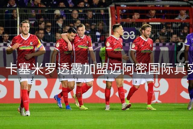 卡塞米罗透露加盟迈阿密国际真实动机：携手梅西剑指冠军