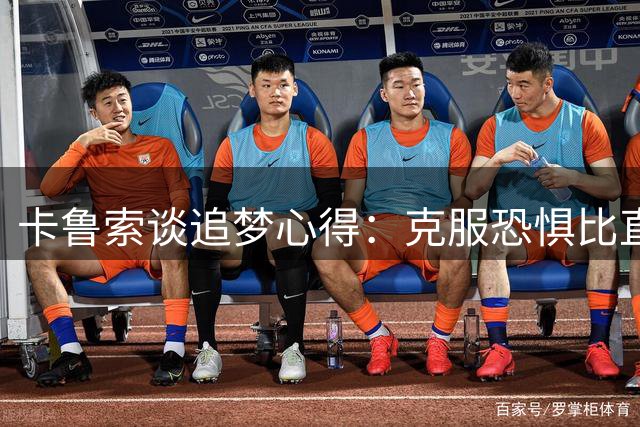 卡鲁索谈追梦心得：克服恐惧比直面失败更重要