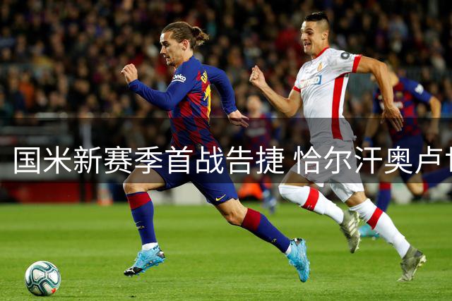 国米新赛季首战告捷 恰尔汗奥卢世界波领衔4比1大胜