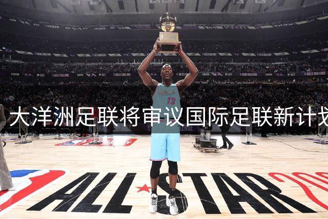 大洋洲足联将审议国际足联新计划，8月会议成焦点
