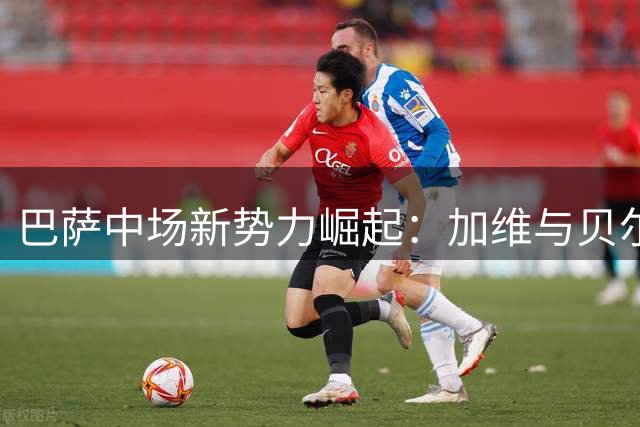 巴萨中场新势力崛起：加维与贝尔纳尔谁能填补德容空缺？