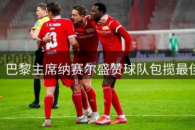巴黎主席纳赛尔盛赞球队包揽最佳阵容