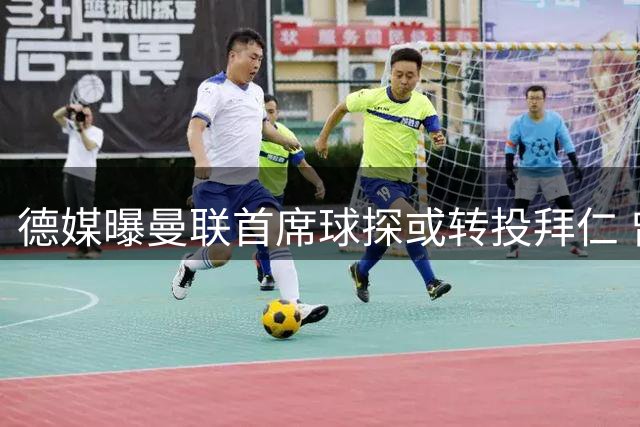 德媒曝曼联首席球探或转投拜仁 曾慧眼识得哈兰德