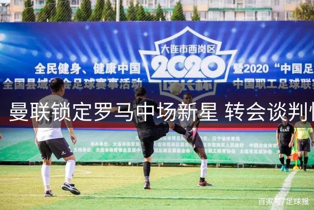 曼联锁定罗马中场新星 转会谈判悄然展开