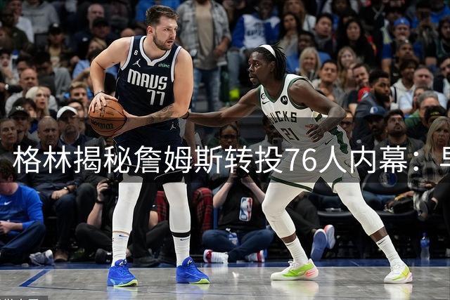 格林揭秘詹姆斯转投76人内幕：早有预兆的联盟格局变动