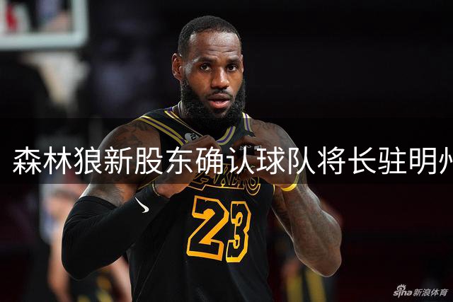 森林狼新股东确认球队将长驻明州并推进新球馆建设