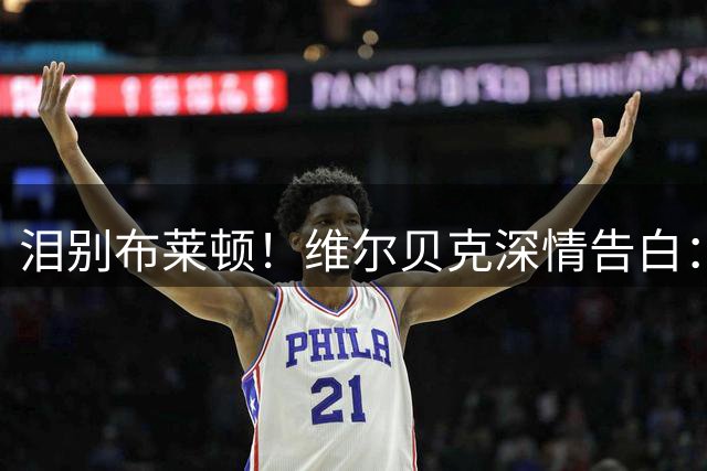 泪别布莱顿！维尔贝克深情告白：这里的情谊温暖我整个足球人生