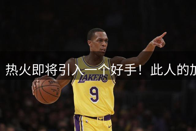 热火即将引入一个好手！此人的加盟，能让热火抗衡76人
