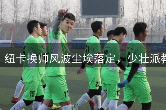 纽卡换帅风波尘埃落定，少壮派教头雅伊斯勒即将接掌帅印