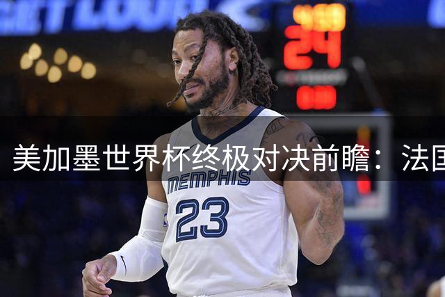 美加墨世界杯终极对决前瞻：法国英格兰季军战无悬念 阿根廷西班牙争冠优势分析
