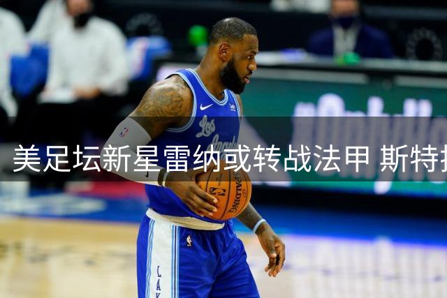 美足坛新星雷纳或转战法甲 斯特拉斯堡成职业生涯第四站