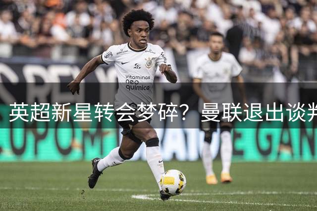 英超新星转会梦碎？曼联退出谈判 阿森纳冷处理留下悬念