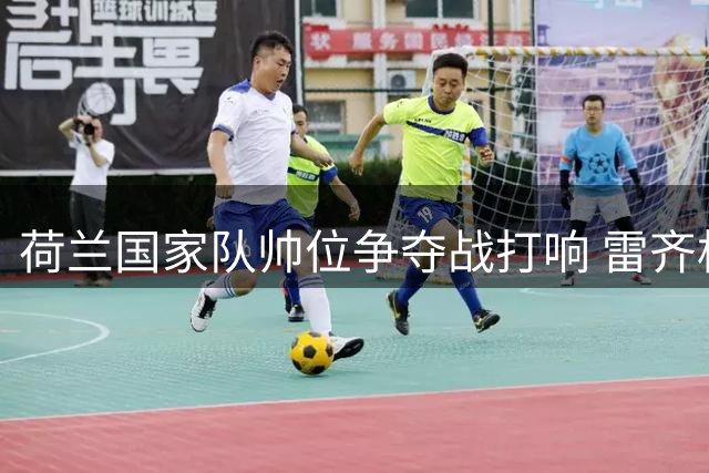 荷兰国家队帅位争夺战打响 雷齐格范加尔展开激烈角逐