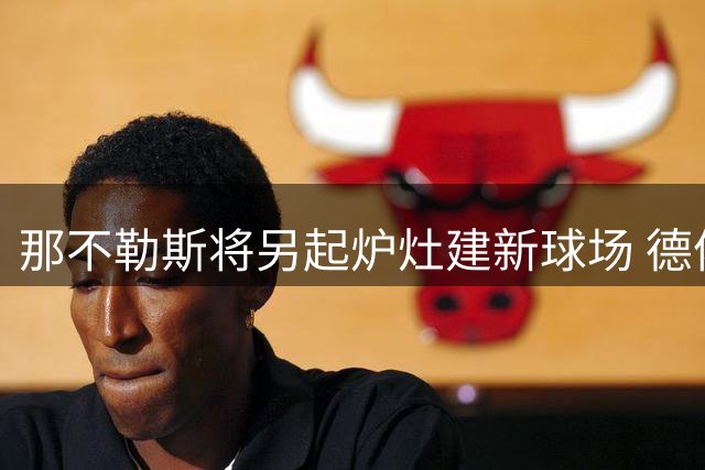 那不勒斯将另起炉灶建新球场 德佬直言拒接马拉多纳球场改造计划